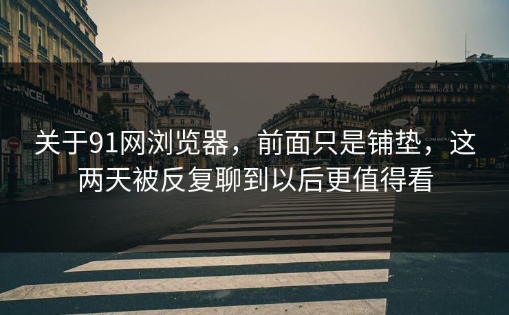 关于91网浏览器，前面只是铺垫，这两天被反复聊到以后更值得看