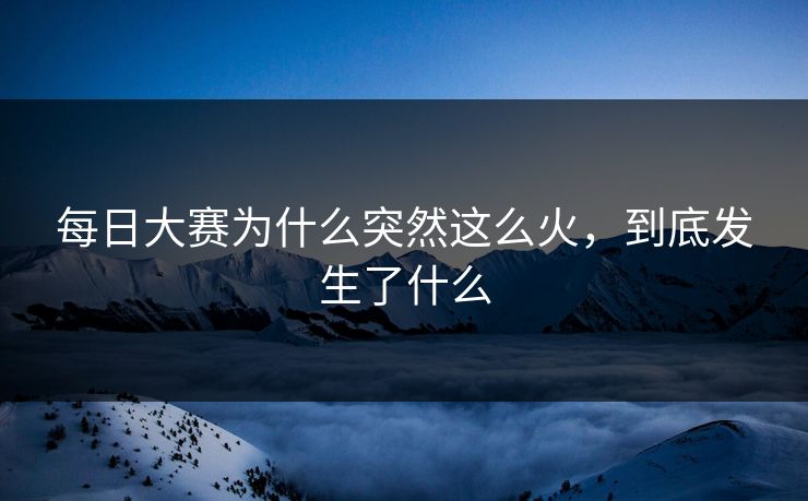 每日大赛为什么突然这么火，到底发生了什么