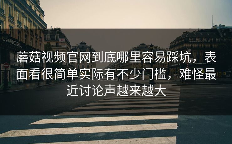 蘑菇视频官网到底哪里容易踩坑，表面看很简单实际有不少门槛，难怪最近讨论声越来越大