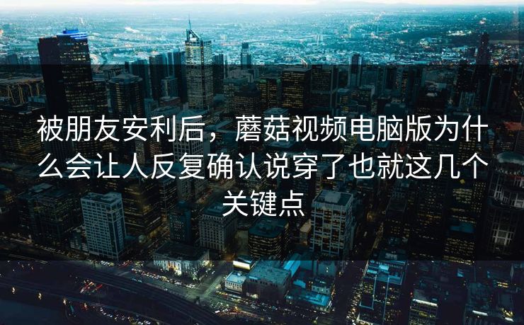 被朋友安利后，蘑菇视频电脑版为什么会让人反复确认说穿了也就这几个关键点