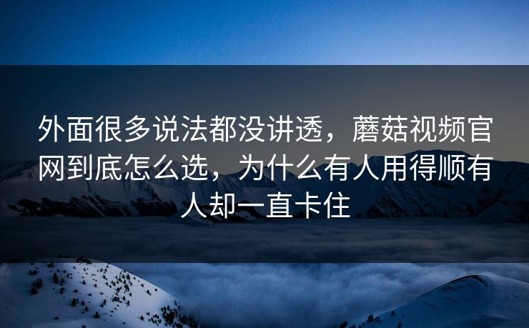 外面很多说法都没讲透，蘑菇视频官网到底怎么选，为什么有人用得顺有人却一直卡住