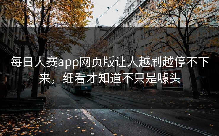 每日大赛app网页版让人越刷越停不下来，细看才知道不只是噱头
