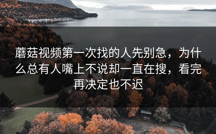 蘑菇视频第一次找的人先别急，为什么总有人嘴上不说却一直在搜，看完再决定也不迟