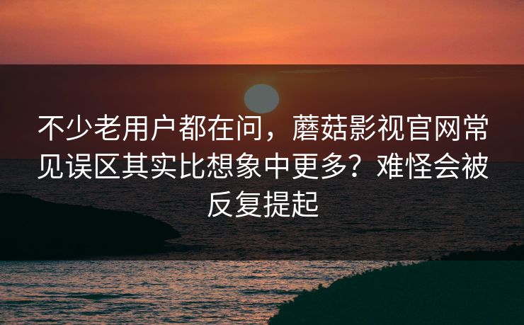 不少老用户都在问，蘑菇影视官网常见误区其实比想象中更多？难怪会被反复提起