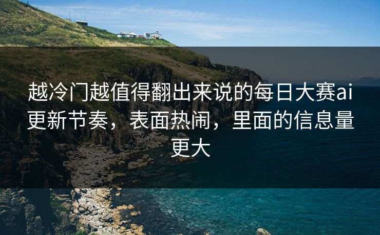 越冷门越值得翻出来说的每日大赛ai更新节奏，表面热闹，里面的信息量更大