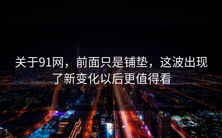 关于91网，前面只是铺垫，这波出现了新变化以后更值得看