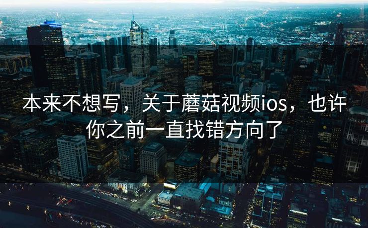 本来不想写，关于蘑菇视频ios，也许你之前一直找错方向了