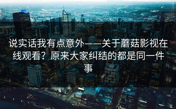 说实话我有点意外——关于蘑菇影视在线观看？原来大家纠结的都是同一件事