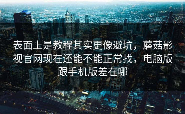 表面上是教程其实更像避坑，蘑菇影视官网现在还能不能正常找，电脑版跟手机版差在哪