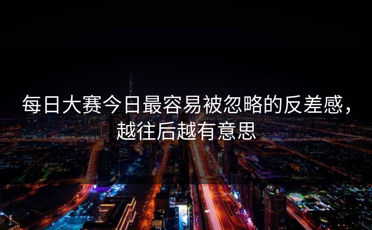 每日大赛今日最容易被忽略的反差感，越往后越有意思