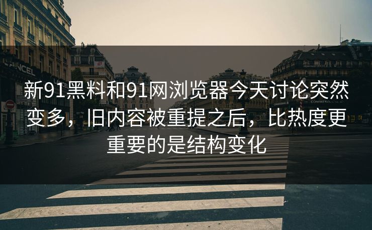 新91黑料和91网浏览器今天讨论突然变多，旧内容被重提之后，比热度更重要的是结构变化