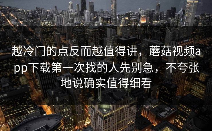 越冷门的点反而越值得讲，蘑菇视频app下载第一次找的人先别急，不夸张地说确实值得细看