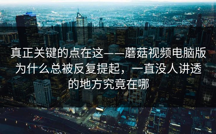 真正关键的点在这——蘑菇视频电脑版为什么总被反复提起，一直没人讲透的地方究竟在哪