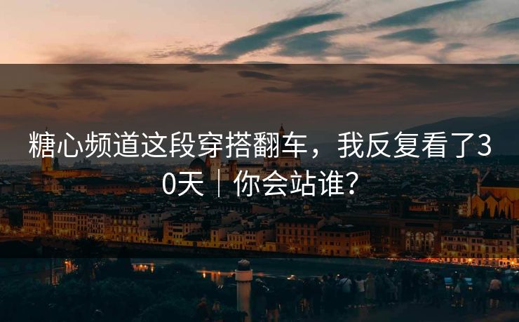 糖心频道这段穿搭翻车，我反复看了30天｜你会站谁？