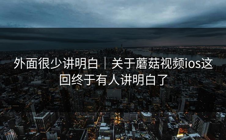 外面很少讲明白｜关于蘑菇视频ios这回终于有人讲明白了