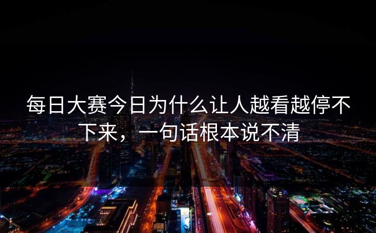 每日大赛今日为什么让人越看越停不下来，一句话根本说不清