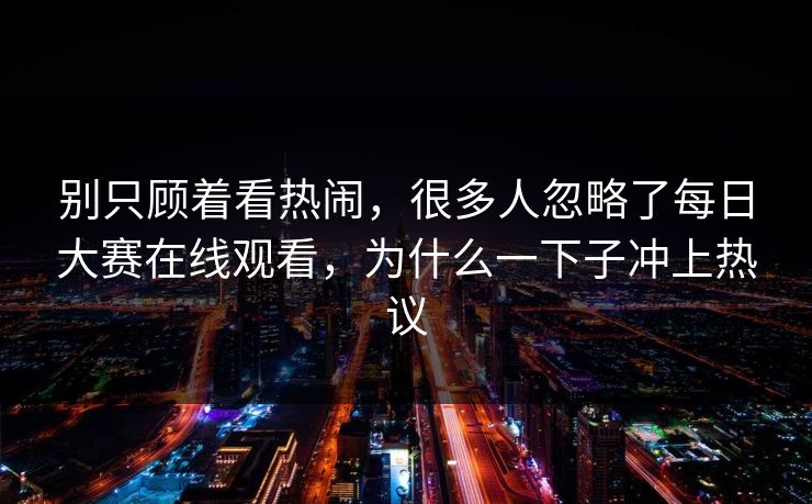 别只顾着看热闹，很多人忽略了每日大赛在线观看，为什么一下子冲上热议