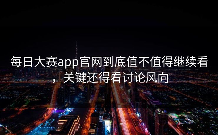 每日大赛app官网到底值不值得继续看，关键还得看讨论风向