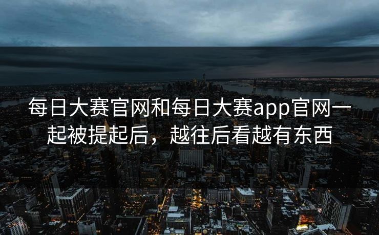 每日大赛官网和每日大赛app官网一起被提起后，越往后看越有东西