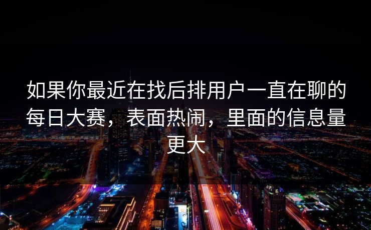 如果你最近在找后排用户一直在聊的每日大赛，表面热闹，里面的信息量更大