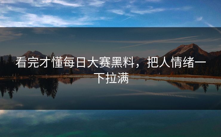 看完才懂每日大赛黑料，把人情绪一下拉满