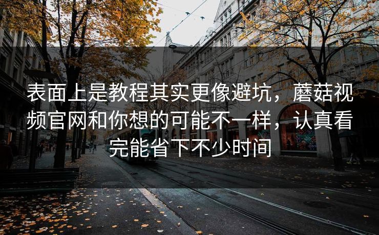 表面上是教程其实更像避坑，蘑菇视频官网和你想的可能不一样，认真看完能省下不少时间
