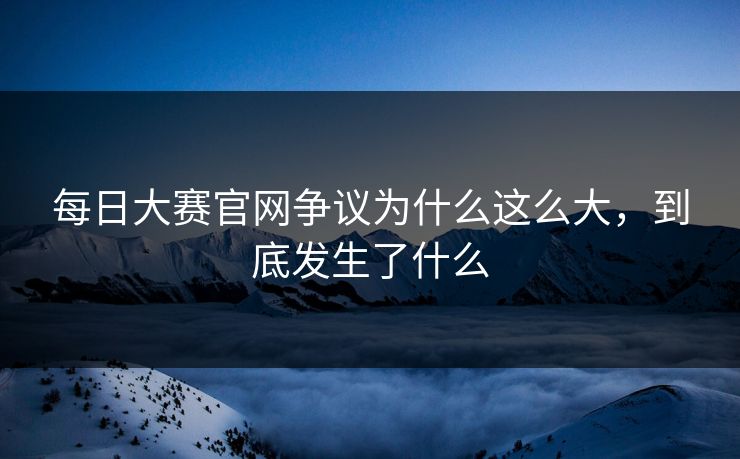 每日大赛官网争议为什么这么大，到底发生了什么