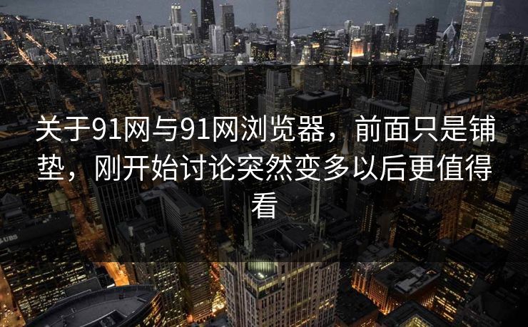 关于91网与91网浏览器，前面只是铺垫，刚开始讨论突然变多以后更值得看