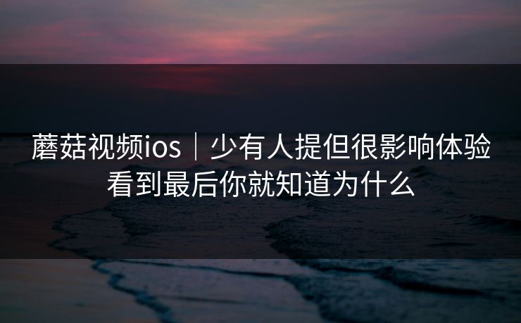 蘑菇视频ios｜少有人提但很影响体验看到最后你就知道为什么