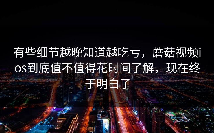 有些细节越晚知道越吃亏，蘑菇视频ios到底值不值得花时间了解，现在终于明白了