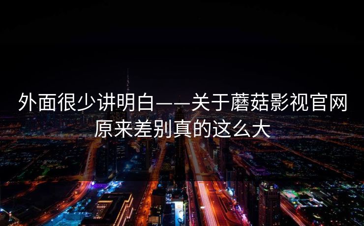 外面很少讲明白——关于蘑菇影视官网原来差别真的这么大