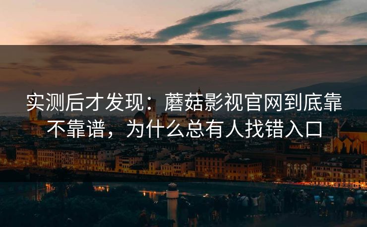 实测后才发现：蘑菇影视官网到底靠不靠谱，为什么总有人找错入口