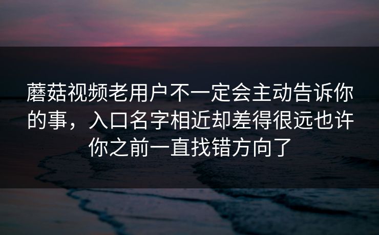 蘑菇视频老用户不一定会主动告诉你的事，入口名字相近却差得很远也许你之前一直找错方向了