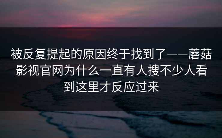 被反复提起的原因终于找到了——蘑菇影视官网为什么一直有人搜不少人看到这里才反应过来