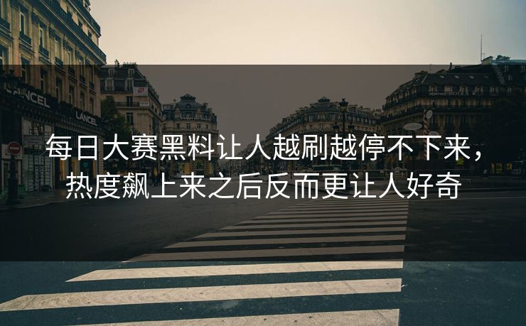 每日大赛黑料让人越刷越停不下来，热度飙上来之后反而更让人好奇