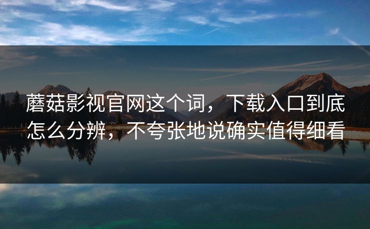 蘑菇影视官网这个词，下载入口到底怎么分辨，不夸张地说确实值得细看