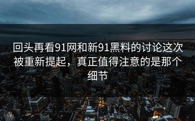 回头再看91网和新91黑料的讨论这次被重新提起，真正值得注意的是那个细节