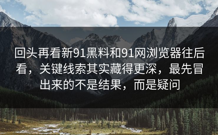 回头再看新91黑料和91网浏览器往后看，关键线索其实藏得更深，最先冒出来的不是结果，而是疑问