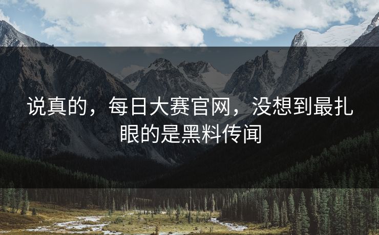 说真的，每日大赛官网，没想到最扎眼的是黑料传闻