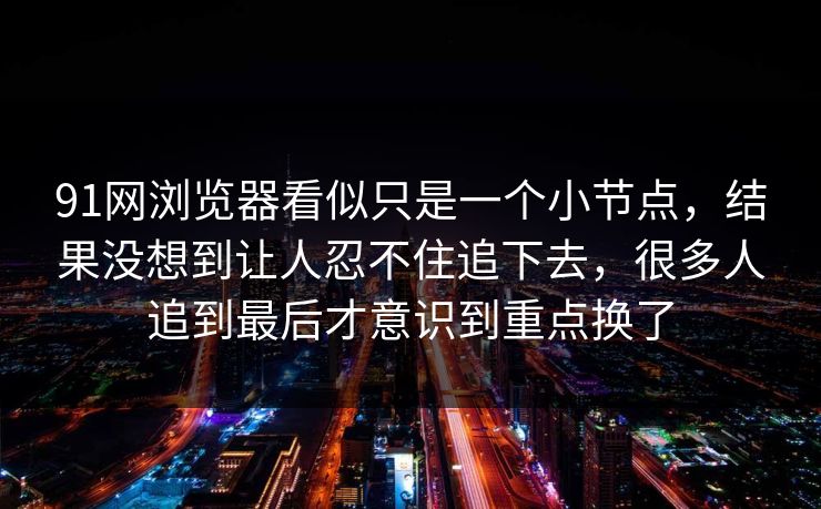 91网浏览器看似只是一个小节点，结果没想到让人忍不住追下去，很多人追到最后才意识到重点换了