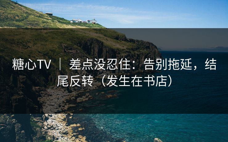 糖心TV ｜ 差点没忍住：告别拖延，结尾反转（发生在书店）