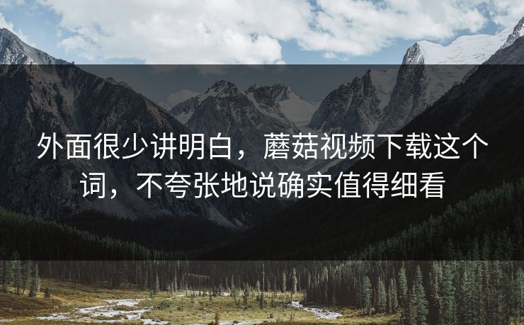 外面很少讲明白，蘑菇视频下载这个词，不夸张地说确实值得细看