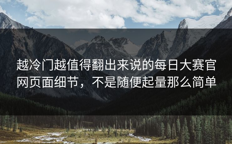 越冷门越值得翻出来说的每日大赛官网页面细节，不是随便起量那么简单