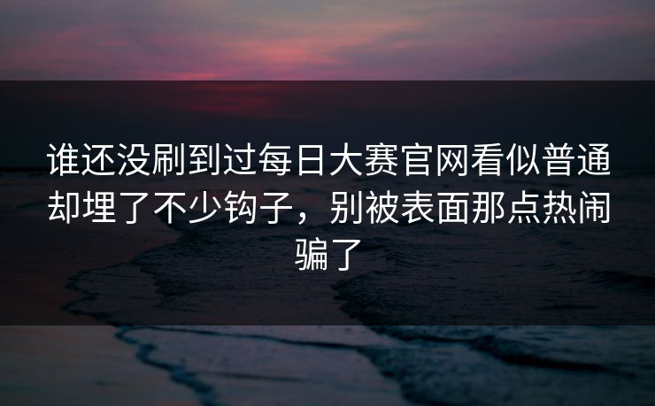 谁还没刷到过每日大赛官网看似普通却埋了不少钩子，别被表面那点热闹骗了