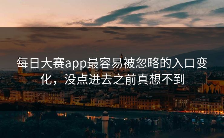 每日大赛app最容易被忽略的入口变化，没点进去之前真想不到
