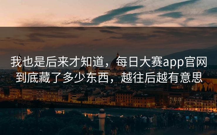 我也是后来才知道，每日大赛app官网到底藏了多少东西，越往后越有意思
