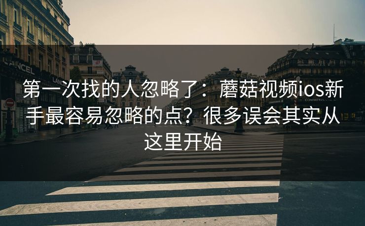 第一次找的人忽略了：蘑菇视频ios新手最容易忽略的点？很多误会其实从这里开始