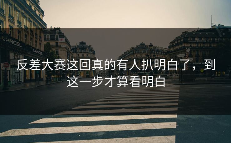 反差大赛这回真的有人扒明白了，到这一步才算看明白