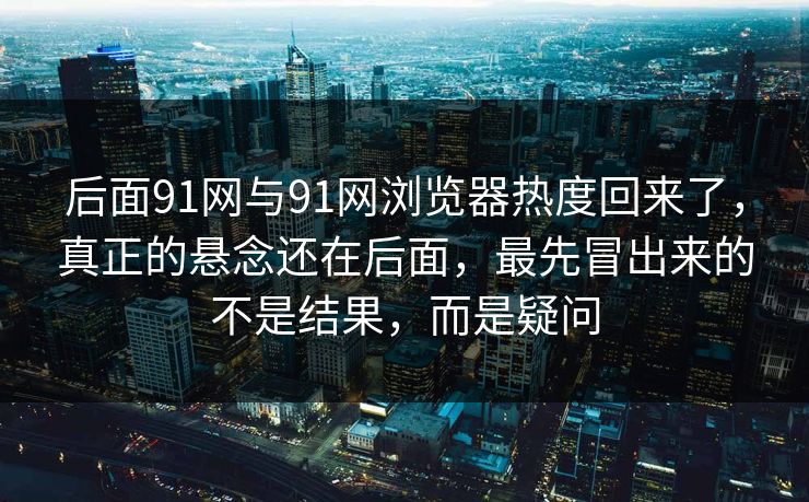 后面91网与91网浏览器热度回来了，真正的悬念还在后面，最先冒出来的不是结果，而是疑问