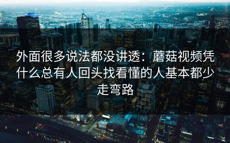 外面很多说法都没讲透：蘑菇视频凭什么总有人回头找看懂的人基本都少走弯路